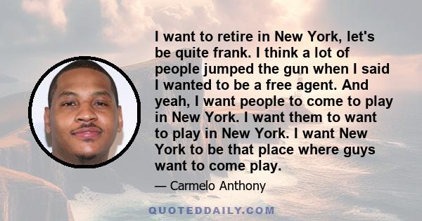 I want to retire in New York, let's be quite frank. I think a lot of people jumped the gun when I said I wanted to be a free agent. And yeah, I want people to come to play in New York. I want them to want to play in New 