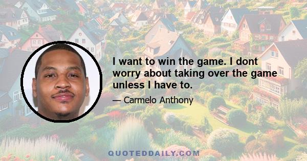 I want to win the game. I dont worry about taking over the game unless I have to.