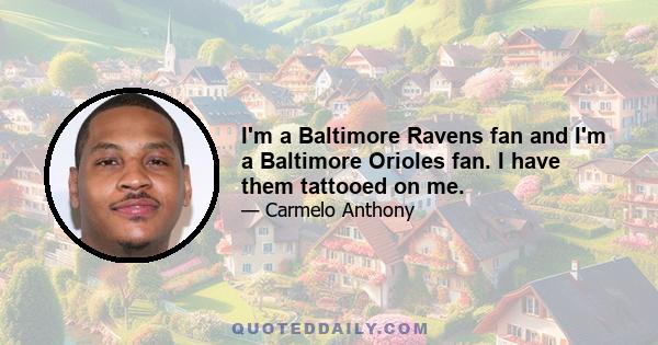 I'm a Baltimore Ravens fan and I'm a Baltimore Orioles fan. I have them tattooed on me.