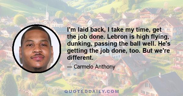 I'm laid back, I take my time, get the job done. Lebron is high flying, dunking, passing the ball well. He's getting the job done, too. But we're different.