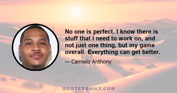 No one is perfect. I know there is stuff that I need to work on, and not just one thing, but my game overall. Everything can get better.