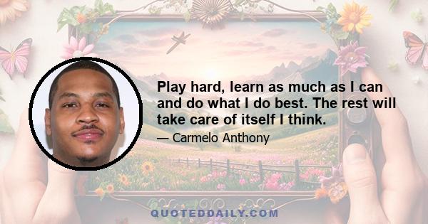 Play hard, learn as much as I can and do what I do best. The rest will take care of itself I think.