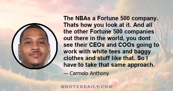 The NBAs a Fortune 500 company. Thats how you look at it. And all the other Fortune 500 companies out there in the world, you dont see their CEOs and COOs going to work with white tees and baggy clothes and stuff like