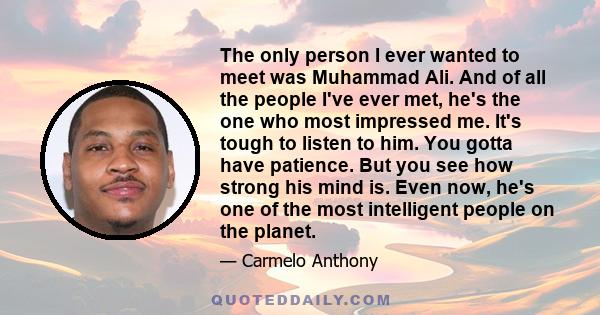 The only person I ever wanted to meet was Muhammad Ali. And of all the people I've ever met, he's the one who most impressed me. It's tough to listen to him. You gotta have patience. But you see how strong his mind is.