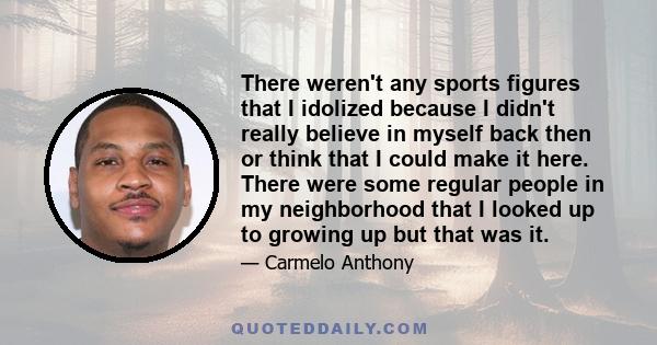 There weren't any sports figures that I idolized because I didn't really believe in myself back then or think that I could make it here. There were some regular people in my neighborhood that I looked up to growing up