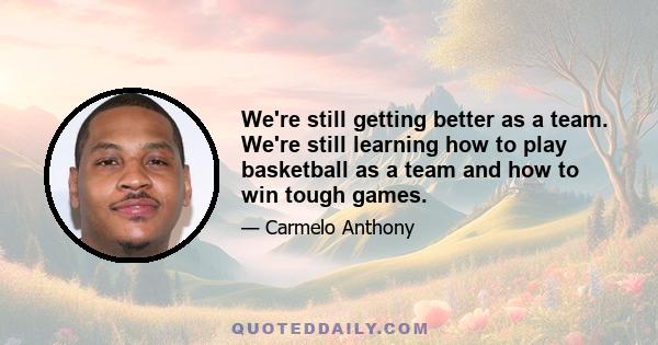 We're still getting better as a team. We're still learning how to play basketball as a team and how to win tough games.