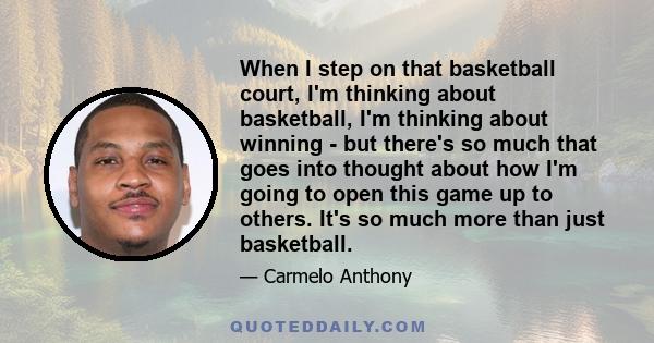 When I step on that basketball court, I'm thinking about basketball, I'm thinking about winning - but there's so much that goes into thought about how I'm going to open this game up to others. It's so much more than