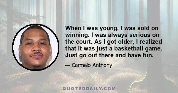 When I was young, I was sold on winning. I was always serious on the court. As I got older, I realized that it was just a basketball game. Just go out there and have fun.