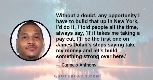 Without a doubt, any opportunity I have to build that up in New York, I'd do it. I told people all the time, always say, 'If it takes me taking a pay cut, I'll be the first one on James Dolan's steps saying take my