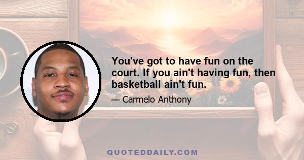 You've got to have fun on the court. If you ain't having fun, then basketball ain't fun.