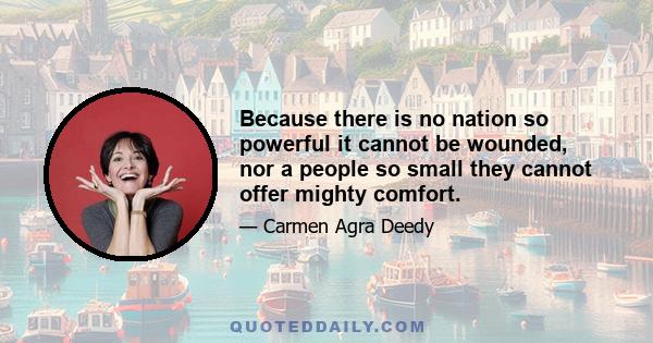 Because there is no nation so powerful it cannot be wounded, nor a people so small they cannot offer mighty comfort.