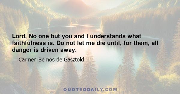 Lord, No one but you and I understands what faithfulness is. Do not let me die until, for them, all danger is driven away.