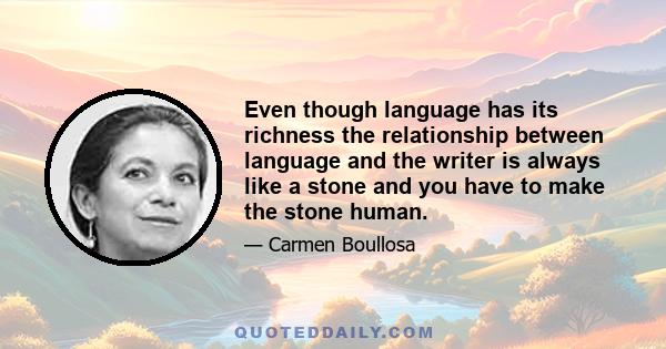 Even though language has its richness the relationship between language and the writer is always like a stone and you have to make the stone human.