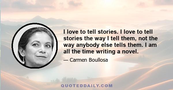 I love to tell stories. I love to tell stories the way I tell them, not the way anybody else tells them. I am all the time writing a novel.