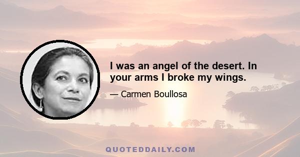 I was an angel of the desert. In your arms I broke my wings.