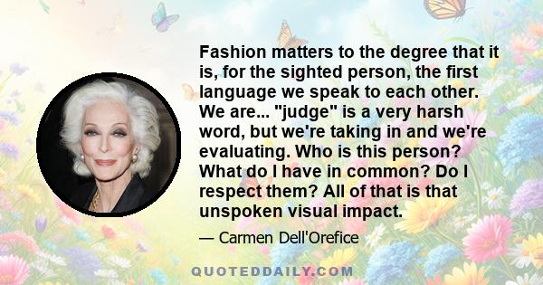 Fashion matters to the degree that it is, for the sighted person, the first language we speak to each other. We are... judge is a very harsh word, but we're taking in and we're evaluating. Who is this person? What do I