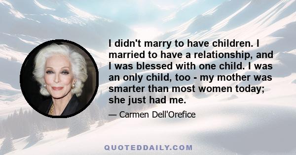 I didn't marry to have children. I married to have a relationship, and I was blessed with one child. I was an only child, too - my mother was smarter than most women today; she just had me.