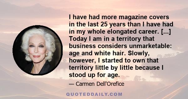 I have had more magazine covers in the last 25 years than I have had in my whole elongated career. [...] Today I am in a territory that business considers unmarketable: age and white hair. Slowly, however, I started to