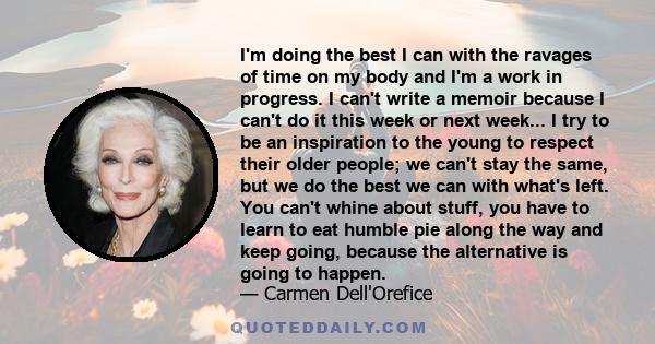 I'm doing the best I can with the ravages of time on my body and I'm a work in progress. I can't write a memoir because I can't do it this week or next week... I try to be an inspiration to the young to respect their