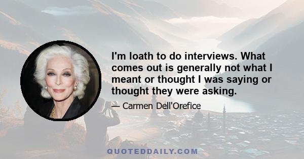 I'm loath to do interviews. What comes out is generally not what I meant or thought I was saying or thought they were asking.