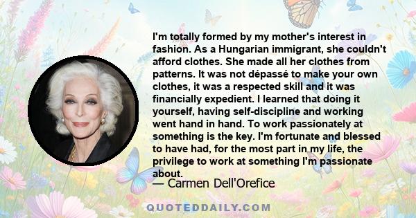 I'm totally formed by my mother's interest in fashion. As a Hungarian immigrant, she couldn't afford clothes. She made all her clothes from patterns. It was not dépassé to make your own clothes, it was a respected skill 