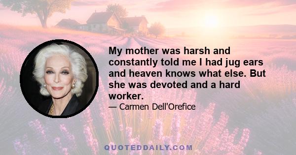 My mother was harsh and constantly told me I had jug ears and heaven knows what else. But she was devoted and a hard worker.