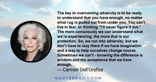 The key to overcoming adversity is to be ready to understand that you have enough, no matter what rug is pulled out from under you. You can't live in fear, or thinking I'll never figure it out. The more consciously we