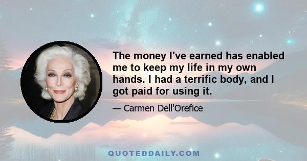 The money I've earned has enabled me to keep my life in my own hands. I had a terrific body, and I got paid for using it.