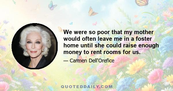 We were so poor that my mother would often leave me in a foster home until she could raise enough money to rent rooms for us.