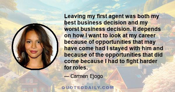 Leaving my first agent was both my best business decision and my worst business decision. It depends on how I want to look at my career because of opportunities that may have come had I stayed with him and because of