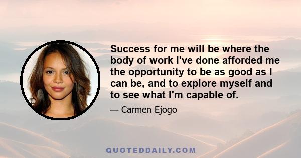 Success for me will be where the body of work I've done afforded me the opportunity to be as good as I can be, and to explore myself and to see what I'm capable of. People like that share a willingness to be scared and