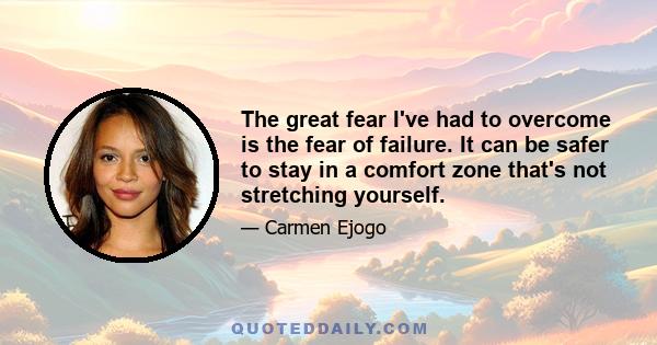 The great fear I've had to overcome is the fear of failure. It can be safer to stay in a comfort zone that's not stretching yourself.