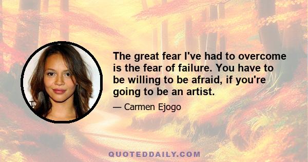 The great fear I've had to overcome is the fear of failure. You have to be willing to be afraid, if you're going to be an artist.