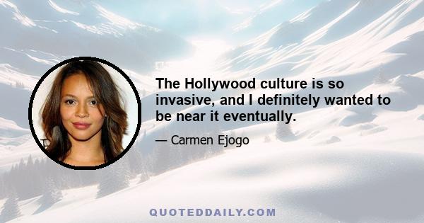 The Hollywood culture is so invasive, and I definitely wanted to be near it eventually.