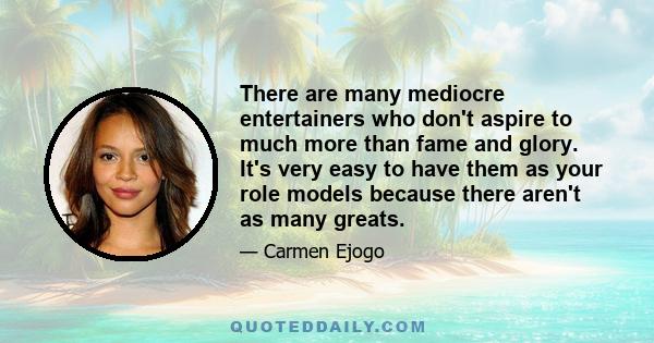 There are many mediocre entertainers who don't aspire to much more than fame and glory. It's very easy to have them as your role models because there aren't as many greats.