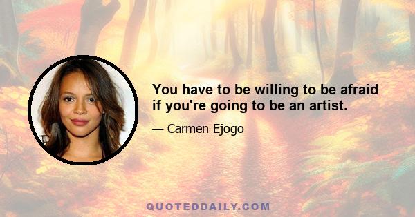 You have to be willing to be afraid if you're going to be an artist.