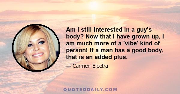 Am I still interested in a guy's body? Now that I have grown up, I am much more of a 'vibe' kind of person! If a man has a good body, that is an added plus.