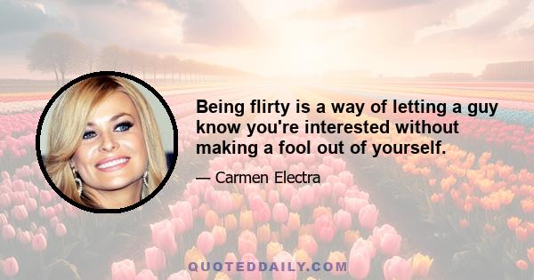 Being flirty is a way of letting a guy know you're interested without making a fool out of yourself.