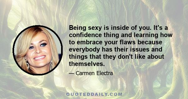 Being sexy is inside of you. It's a confidence thing and learning how to embrace your flaws because everybody has their issues and things that they don't like about themselves.