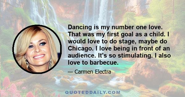 Dancing is my number one love. That was my first goal as a child. I would love to do stage, maybe do Chicago. I love being in front of an audience. It's so stimulating. I also love to barbecue.