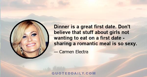 Dinner is a great first date. Don't believe that stuff about girls not wanting to eat on a first date - sharing a romantic meal is so sexy.