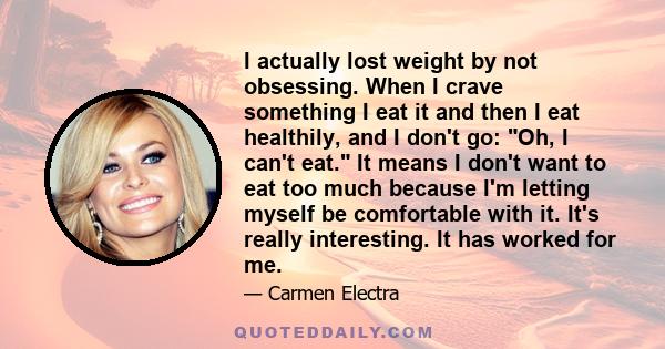 I actually lost weight by not obsessing. When I crave something I eat it and then I eat healthily, and I don't go: Oh, I can't eat. It means I don't want to eat too much because I'm letting myself be comfortable with