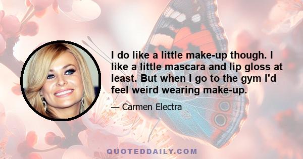 I do like a little make-up though. I like a little mascara and lip gloss at least. But when I go to the gym I'd feel weird wearing make-up.