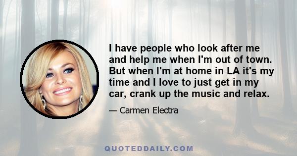 I have people who look after me and help me when I'm out of town. But when I'm at home in LA it's my time and I love to just get in my car, crank up the music and relax.