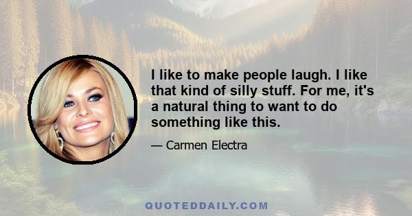 I like to make people laugh. I like that kind of silly stuff. For me, it's a natural thing to want to do something like this.