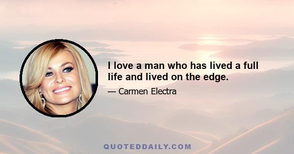 I love a man who has lived a full life and lived on the edge.