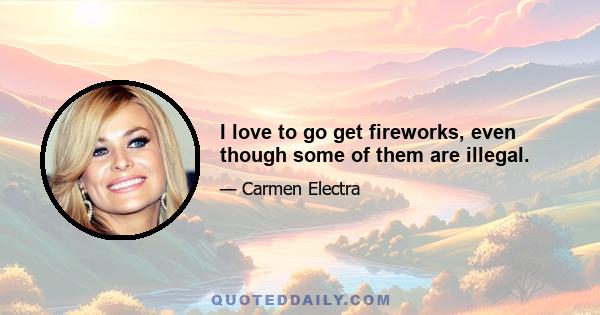 I love to go get fireworks, even though some of them are illegal.