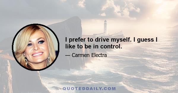 I prefer to drive myself. I guess I like to be in control.