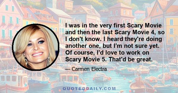 I was in the very first Scary Movie and then the last Scary Movie 4, so I don't know. I heard they're doing another one, but I'm not sure yet. Of course, I'd love to work on Scary Movie 5. That'd be great.