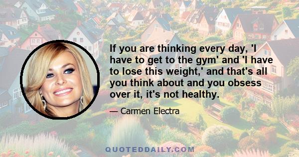 If you are thinking every day, 'I have to get to the gym' and 'I have to lose this weight,' and that's all you think about and you obsess over it, it's not healthy.